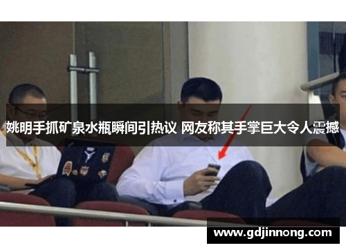姚明手抓矿泉水瓶瞬间引热议 网友称其手掌巨大令人震撼