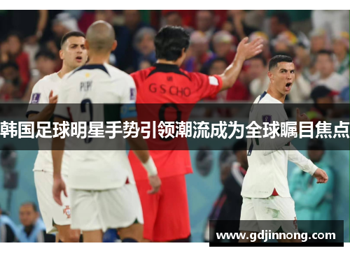 韩国足球明星手势引领潮流成为全球瞩目焦点