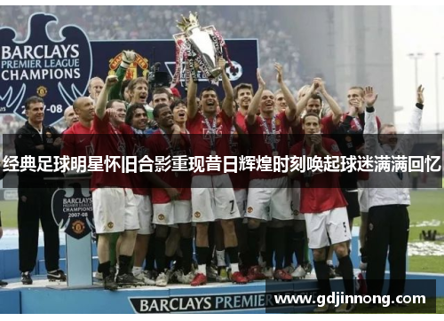 经典足球明星怀旧合影重现昔日辉煌时刻唤起球迷满满回忆