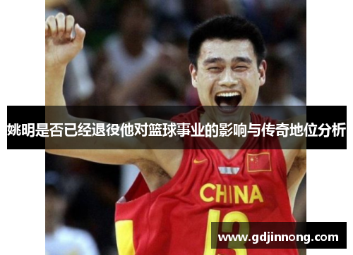 姚明是否已经退役他对篮球事业的影响与传奇地位分析