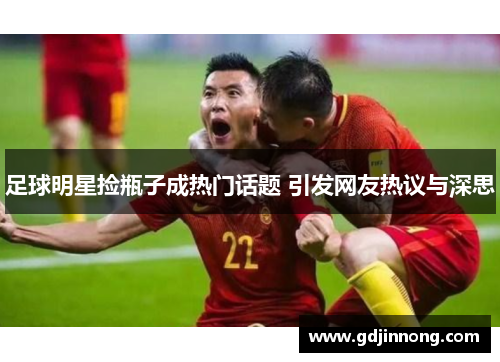 足球明星捡瓶子成热门话题 引发网友热议与深思