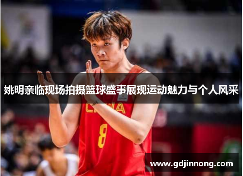 姚明亲临现场拍摄篮球盛事展现运动魅力与个人风采
