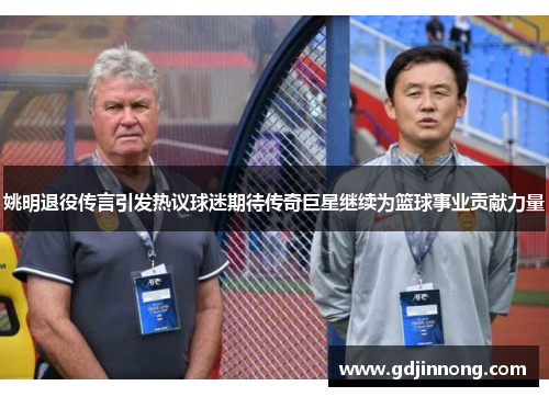 姚明退役传言引发热议球迷期待传奇巨星继续为篮球事业贡献力量