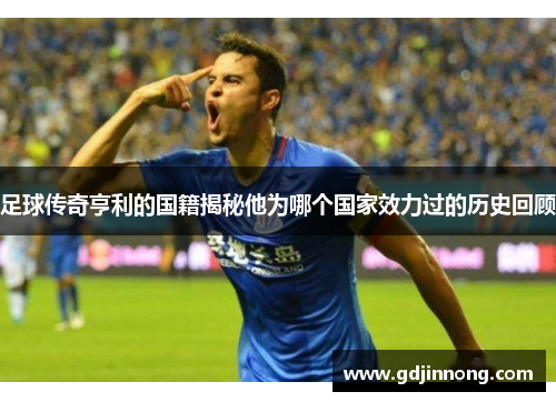 足球传奇亨利的国籍揭秘他为哪个国家效力过的历史回顾