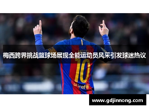 梅西跨界挑战篮球场展现全能运动员风采引发球迷热议