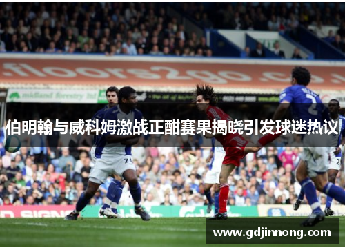 伯明翰与威科姆激战正酣赛果揭晓引发球迷热议
